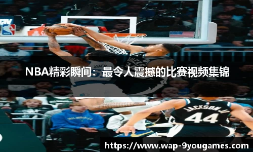 NBA精彩瞬间：最令人震撼的比赛视频集锦