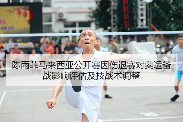 陈雨菲马来西亚公开赛因伤退赛对奥运备战影响评估及技战术调整