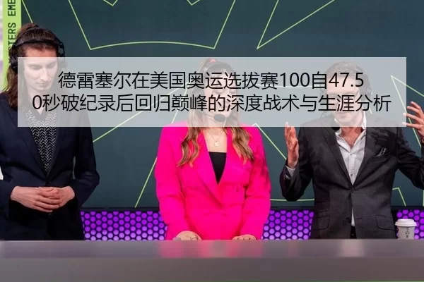 德雷塞尔在美国奥运选拔赛100自47.50秒破纪录后回归巅峰的深度战术与生涯分析