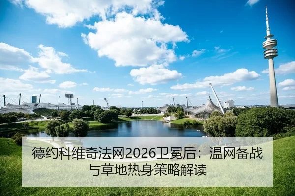 德约科维奇法网2026卫冕后：温网备战与草地热身策略解读