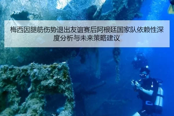 梅西因腿筋伤势退出友谊赛后阿根廷国家队依赖性深度分析与未来策略建议