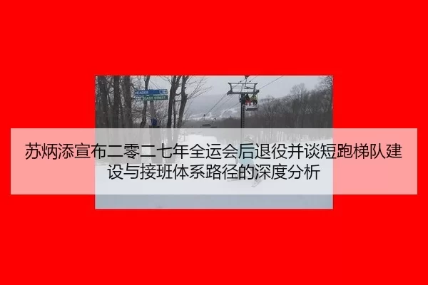 苏炳添宣布二零二七年全运会后退役并谈短跑梯队建设与接班体系路径的深度分析