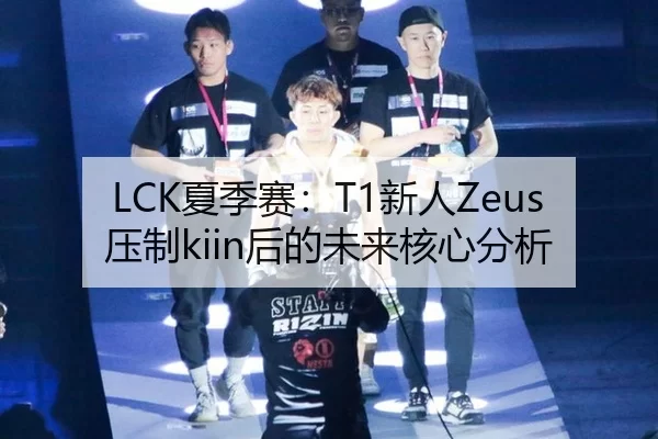 LCK夏季赛：T1新人Zeus压制kiin后的未来核心分析
