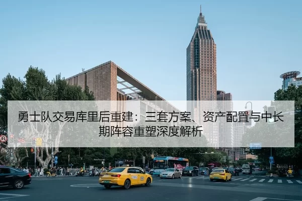 勇士队交易库里后重建：三套方案、资产配置与中长期阵容重塑深度解析