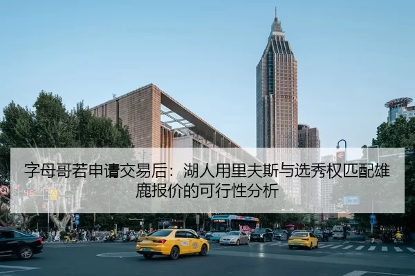 字母哥若申请交易后：湖人用里夫斯与选秀权匹配雄鹿报价的可行性分析