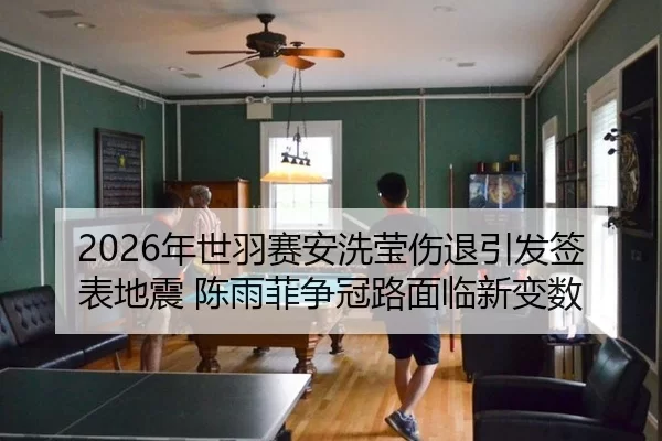 2026年世羽赛安洗莹伤退引发签表地震 陈雨菲争冠路面临新变数