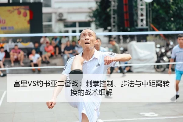 富里VS约书亚二番战：刺拳控制、步法与中距离转换的战术细解